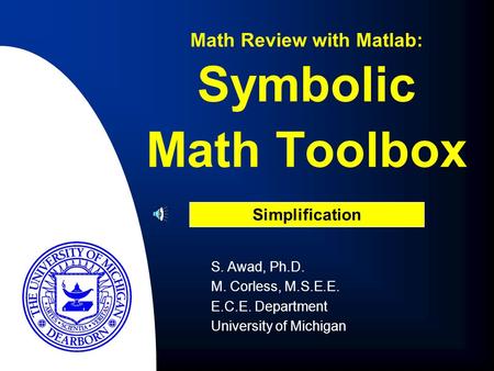 S. Awad, Ph.D. M. Corless, M.S.E.E. E.C.E. Department University of Michigan Math Review with Matlab: Simplification Symbolic Math Toolbox.