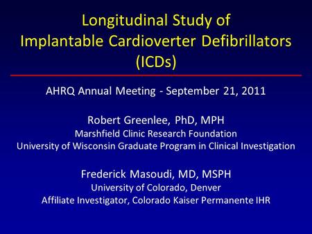 Longitudinal Study of Implantable Cardioverter Defibrillators (ICDs) AHRQ Annual Meeting - September 21, 2011 Robert Greenlee, PhD, MPH Marshfield Clinic.