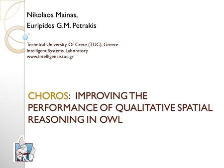 CHOROS: IMPROVING THE PERFORMANCE OF QUALITATIVE SPATIAL REASONING IN OWL Nikolaos Mainas, Euripides G.M. Petrakis Technical University Of Crete (TUC),