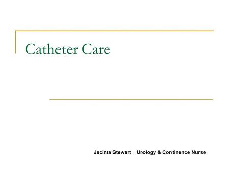 Catheter Care Jacinta Stewart Urology & Continence Nurse.