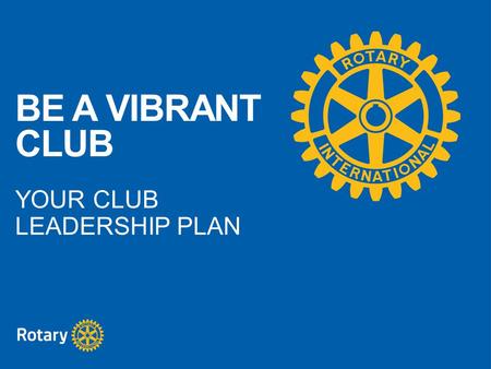 BE A VIBRANT CLUB YOUR CLUB LEADERSHIP PLAN. A vibrant club is successful and engages its members, conducts meaningful projects, is flexible, tries new.