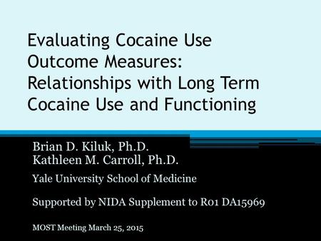 Evaluating Cocaine Use Outcome Measures: Relationships with Long Term Cocaine Use and Functioning Brian D. Kiluk, Ph.D. Kathleen M. Carroll, Ph.D. Yale.