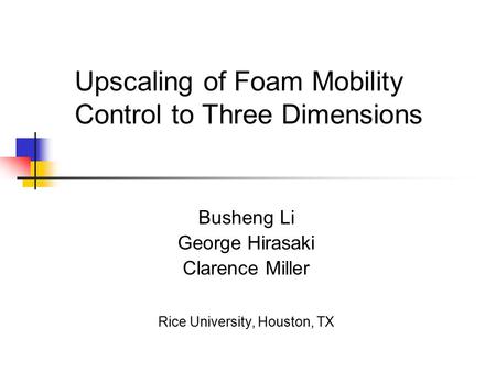 Upscaling of Foam Mobility Control to Three Dimensions Busheng Li George Hirasaki Clarence Miller Rice University, Houston, TX.