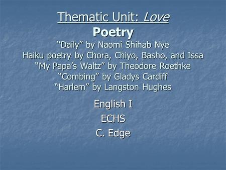 Thematic Unit: Love Poetry “Daily” by Naomi Shihab Nye Haiku poetry by Chora, Chiyo, Basho, and Issa “My Papa’s Waltz” by Theodore Roethke “Combing” by.