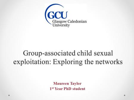 Group-associated child sexual exploitation: Exploring the networks Maureen Taylor 1 st Year PhD student.