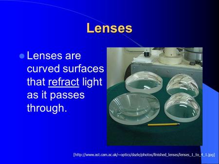 Lenses Lenses are curved surfaces that refract light as it passes through. [http://www.ast.cam.ac.uk/~optics/dazle/photos/finished_lenses/lenses_1_to_4_1.jpg]