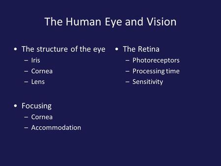 The Human Eye and Vision The structure of the eye –Iris –Cornea –Lens Focusing –Cornea –Accommodation The Retina –Photoreceptors –Processing time –Sensitivity.
