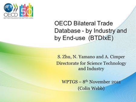 OECD Bilateral Trade Database - by Industry and by End-use (BTDIxE) S. Zhu, N. Yamano and A. Cimper Directorate for Science Technology and Industry WPTGS.