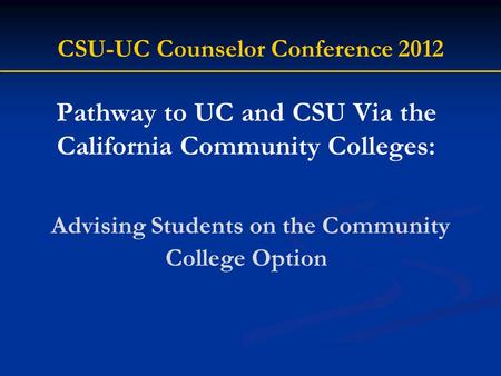 Pathway to UC and CSU Via the California Community Colleges: Advising Students on the Community College Option CSU-UC Counselor Conference 2012.
