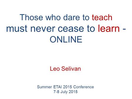 Those who dare to teach must never cease to learn - ONLINE Leo Selivan Summer ETAI 2015 Conference 7-8 July 2015.
