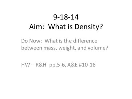9-18-14 Aim: What is Density? Do Now: What is the difference between mass, weight, and volume? HW – R&H pp.5-6, A&E #10-18.