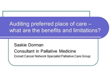 Auditing preferred place of care – what are the benefits and limitations? Saskie Dorman Consultant in Palliative Medicine Dorset Cancer Network Specialist.