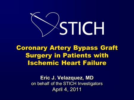 Coronary Artery Bypass Graft Surgery in Patients with Ischemic Heart Failure Eric J. Velazquez, MD on behalf of the STICH Investigators April 4, 2011.