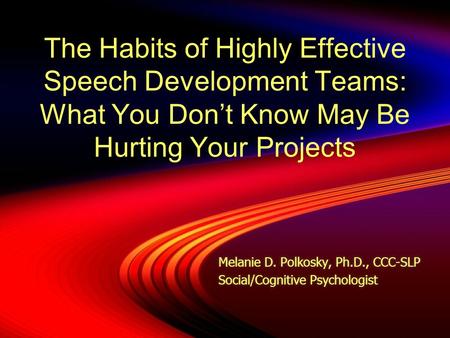 The Habits of Highly Effective Speech Development Teams: What You Don’t Know May Be Hurting Your Projects Melanie D. Polkosky, Ph.D., CCC-SLP Social/Cognitive.