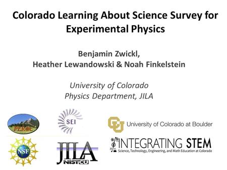 Colorado Learning About Science Survey for Experimental Physics Benjamin Zwickl, Heather Lewandowski & Noah Finkelstein University of Colorado Physics.