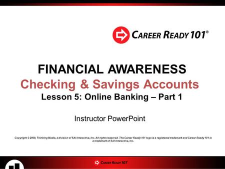 FINANCIAL AWARENESS Checking & Savings Accounts Lesson 5: Online Banking – Part 1 Instructor PowerPoint Copyright © 2009, Thinking Media, a division of.