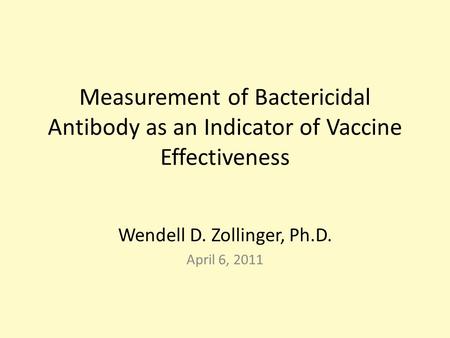 Measurement of Bactericidal Antibody as an Indicator of Vaccine Effectiveness Wendell D. Zollinger, Ph.D. April 6, 2011.