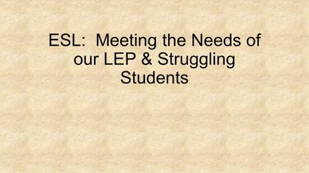 ESL: Meeting the Needs of our LEP & Struggling Students.