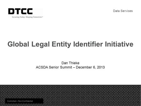 Global Legal Entity Identifier Initiative Controlled – Non-Confidential Dan Thieke ACSDA Senior Summit – December 6, 2013 Data Services 1.