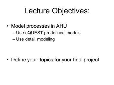 Lecture Objectives: Model processes in AHU –Use eQUEST predefined models –Use detail modeling Define your topics for your final project.