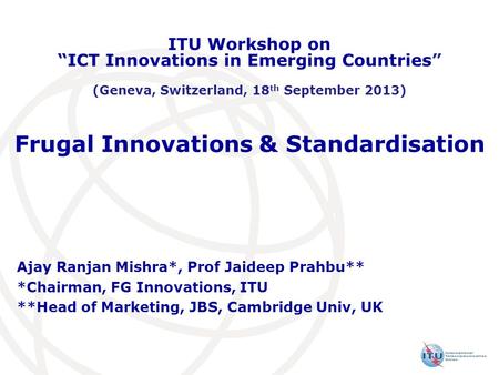 Frugal Innovations & Standardisation Ajay Ranjan Mishra*, Prof Jaideep Prahbu** *Chairman, FG Innovations, ITU **Head of Marketing, JBS, Cambridge Univ,