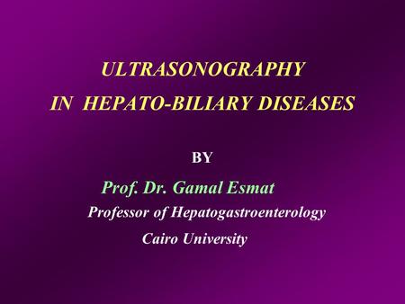 ULTRASONOGRAPHY IN HEPATO-BILIARY DISEASES BY Prof. Dr. Gamal Esmat Professor of Hepatogastroenterology Cairo University.