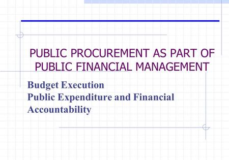 PUBLIC PROCUREMENT AS PART OF PUBLIC FINANCIAL MANAGEMENT Budget Execution Public Expenditure and Financial Accountability.