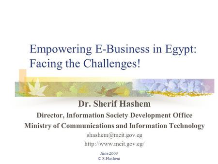 June 2003 © S.Hashem Empowering E-Business in Egypt: Facing the Challenges! Dr. Sherif Hashem Director, Information Society Development Office Ministry.