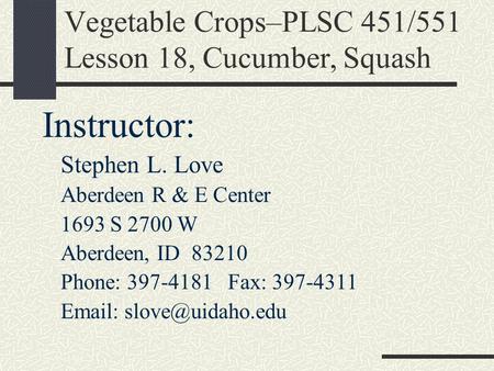 Vegetable Crops–PLSC 451/551 Lesson 18, Cucumber, Squash Instructor: Stephen L. Love Aberdeen R & E Center 1693 S 2700 W Aberdeen, ID 83210 Phone: 397-4181.