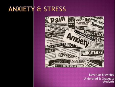 Beverlee Brownlee Undergrad & Graduate students  Anxiety is defined as painful uneasiness of mind or abnormal apprehension and fear accompanied by physiological.