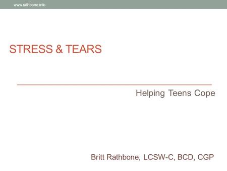 STRESS & TEARS Helping Teens Cope Britt Rathbone, LCSW-C, BCD, CGP www.rathbone.info.
