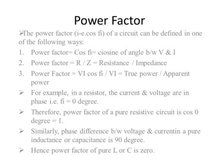 Power Factor The power factor (i-e.cos fi) of a circuit can be defined in one of the following ways: Power factor= Cos fi= ciosine of angle b/w V & I Power.