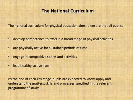 The National Curriculum The national curriculum for physical education aims to ensure that all pupils: develop competence to excel in a broad range of.