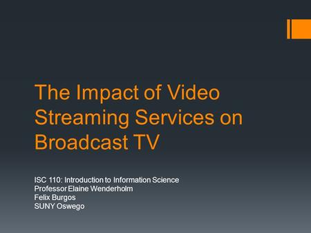The Impact of Video Streaming Services on Broadcast TV ISC 110: Introduction to Information Science Professor Elaine Wenderholm Felix Burgos SUNY Oswego.