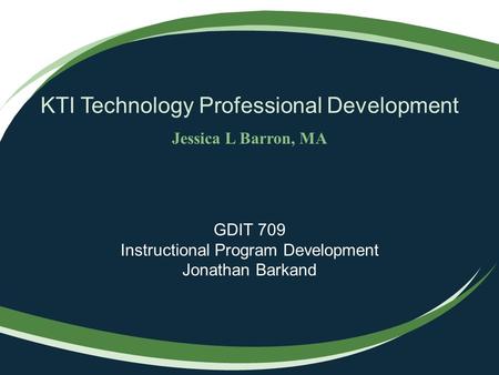 KTI Technology Professional Development Jessica L Barron, MA GDIT 709 Instructional Program Development Jonathan Barkand.