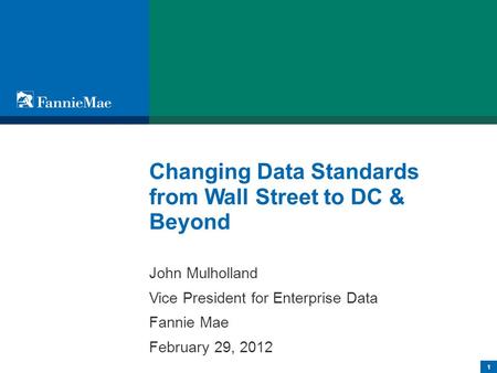 1 Changing Data Standards from Wall Street to DC & Beyond John Mulholland Vice President for Enterprise Data Fannie Mae February 29, 2012.