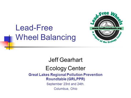 Lead-Free Wheel Balancing Jeff Gearhart Ecology Center Great Lakes Regional Pollution Prevention Roundtable (GRLPPR) September 23rd and 24th. Columbus,