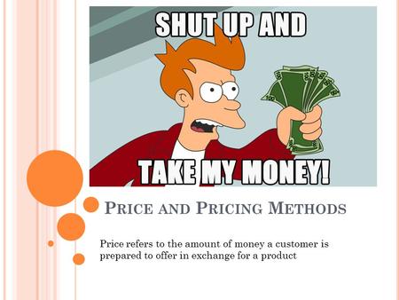 P RICE AND P RICING M ETHODS Price refers to the amount of money a customer is prepared to offer in exchange for a product.