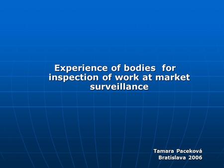 Experience of bodies for inspection of work at market surveillance Tamara Paceková Bratislava 2006.