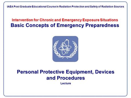 Intervention for Chronic and Emergency Exposure Situations Basic Concepts of Emergency Preparedness Personal Protective Equipment, Devices and Procedures.