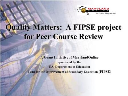 1 Quality Matters: A FIPSE project for Peer Course Review A Grant Initiative of MarylandOnline Sponsored by the U.S. Department.