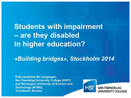 Students with impairment – are they disabled in higher education? «Building bridges», Stockholm 2014 PhD-candidate Eli Langørgen, Sør-Trøndelag University.