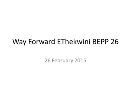 Way Forward EThekwini BEPP 26 26 February 2015. Summary of key issues Institutional issues Dealing with Catalytic projects – focussed high level multi-disciplinary.