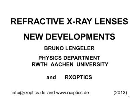 1 REFRACTIVE X-RAY LENSES NEW DEVELOPMENTS BRUNO LENGELER PHYSICS DEPARTMENT RWTH AACHEN UNIVERSITY and RXOPTICS and  (2013)