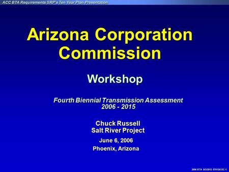 2006 BTA 8/5/2015 070136SSC-1 ACC BTA Requirements SRP’s Ten Year Plan Presentation Chuck Russell Salt River Project June 6, 2006 Phoenix, Arizona Arizona.
