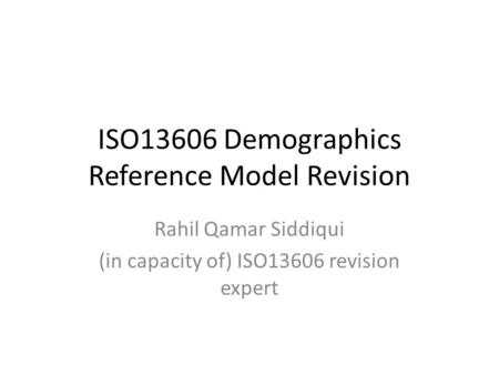 ISO13606 Demographics Reference Model Revision Rahil Qamar Siddiqui (in capacity of) ISO13606 revision expert.