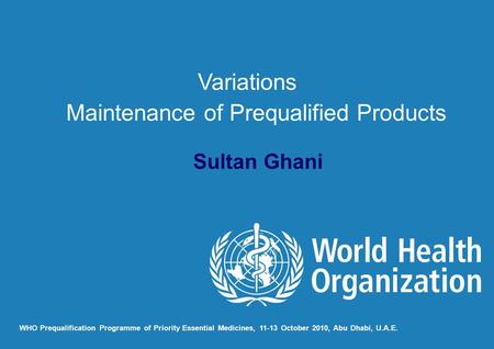 Sultan Ghani WHO Prequalification Programme of Priority Essential Medicines, 11-13 October 2010, Abu Dhabi, U.A.E. Variations Maintenance of Prequalified.