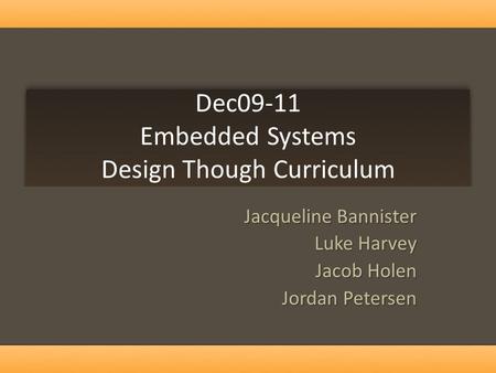 Dec09-11 Embedded Systems Design Though Curriculum Jacqueline Bannister Luke Harvey Jacob Holen Jordan Petersen.