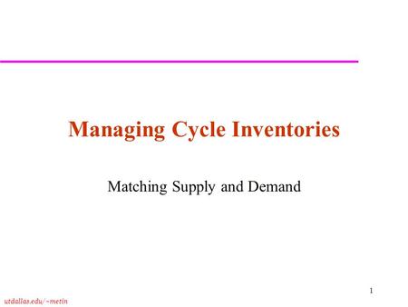 Utdallas.edu/~metin 1 Managing Cycle Inventories Matching Supply and Demand.
