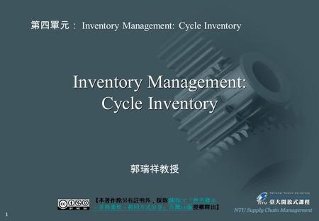 Inventory Management: Cycle Inventory 【本著作除另有註明外，採取創用 CC 「姓名標示 －非商業性－相同方式分享」台灣 3.0 版授權釋出】創用 CC 「姓名標示 －非商業性－相同方式分享」台灣 3.0 版 第四單元： Inventory Management:
